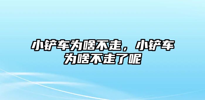 小鏟車為啥不走，小鏟車為啥不走了呢