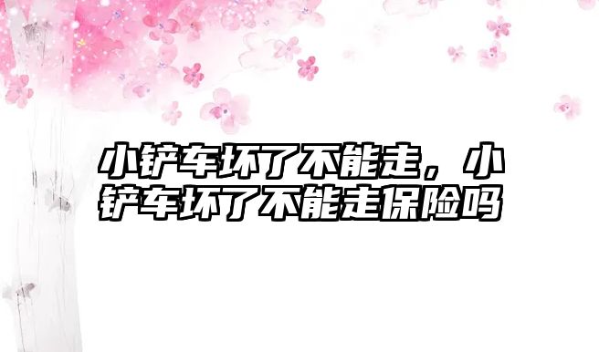 小鏟車壞了不能走，小鏟車壞了不能走保險嗎