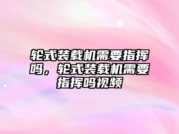 輪式裝載機需要指揮嗎，輪式裝載機需要指揮嗎視頻