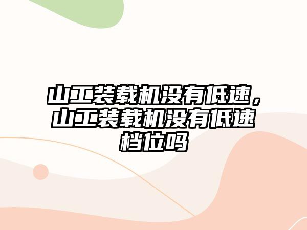 山工裝載機沒有低速，山工裝載機沒有低速檔位嗎