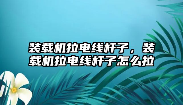 裝載機拉電線桿子，裝載機拉電線桿子怎么拉