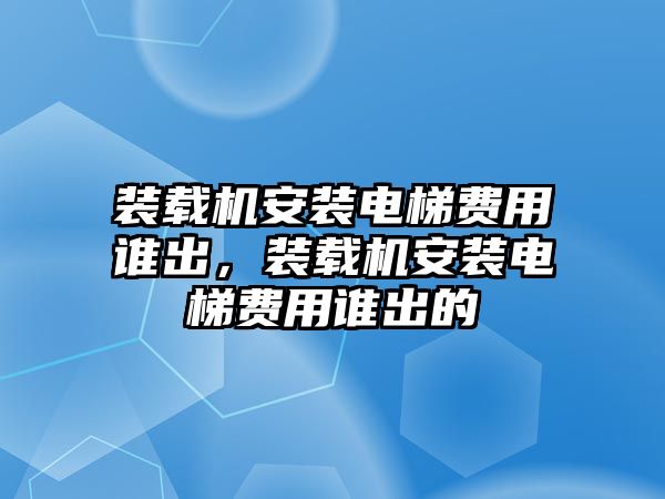 裝載機安裝電梯費用誰出，裝載機安裝電梯費用誰出的