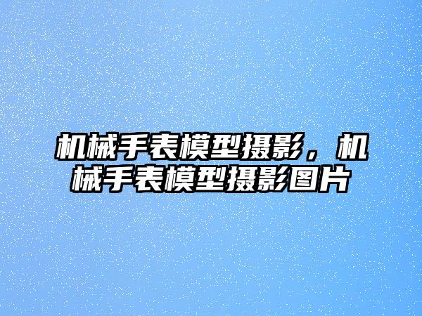 機械手表模型攝影，機械手表模型攝影圖片