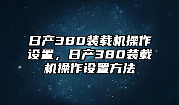 日產(chǎn)380裝載機操作設(shè)置，日產(chǎn)380裝載機操作設(shè)置方法