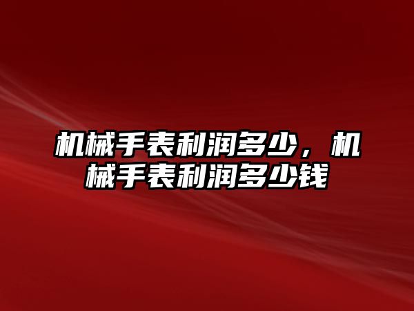 機械手表利潤多少，機械手表利潤多少錢