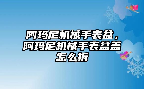 阿瑪尼機(jī)械手表盆，阿瑪尼機(jī)械手表盆蓋怎么拆