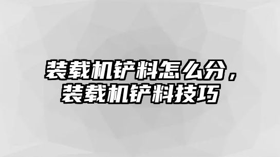 裝載機鏟料怎么分，裝載機鏟料技巧