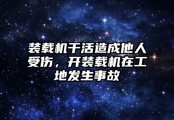 裝載機干活造成他人受傷，開裝載機在工地發生事故