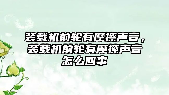 裝載機前輪有摩擦聲音，裝載機前輪有摩擦聲音怎么回事