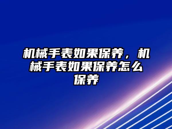 機械手表如果保養，機械手表如果保養怎么保養