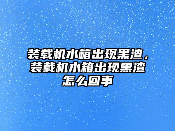 裝載機水箱出現黑渣，裝載機水箱出現黑渣怎么回事