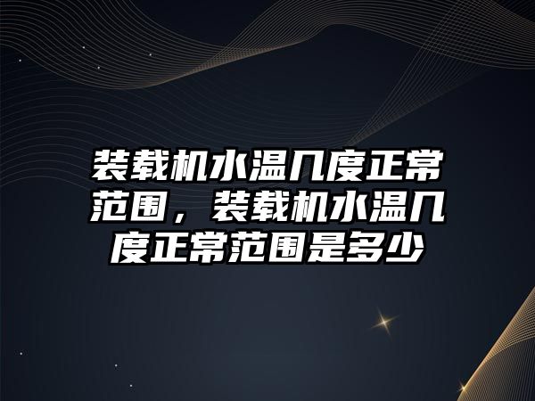 裝載機水溫幾度正常范圍，裝載機水溫幾度正常范圍是多少