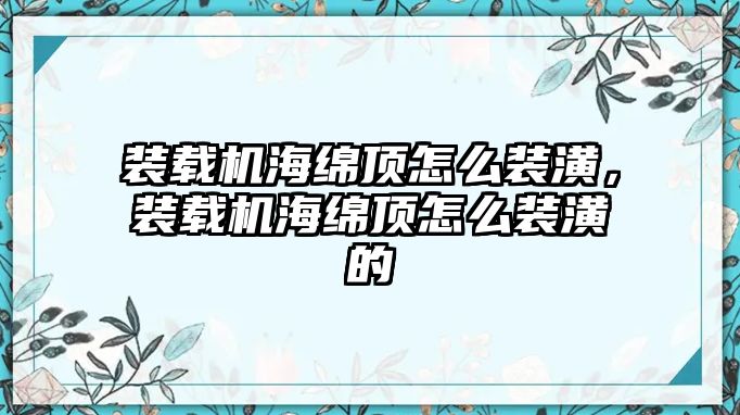 裝載機海綿頂怎么裝潢，裝載機海綿頂怎么裝潢的