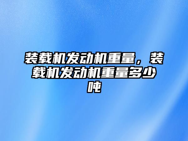 裝載機發動機重量，裝載機發動機重量多少噸