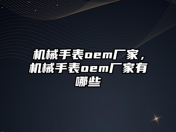 機械手表oem廠家，機械手表oem廠家有哪些