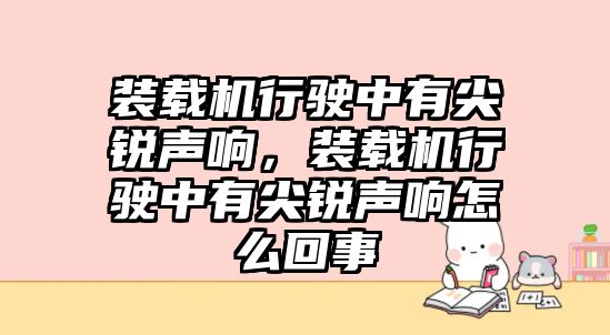 裝載機行駛中有尖銳聲響，裝載機行駛中有尖銳聲響怎么回事