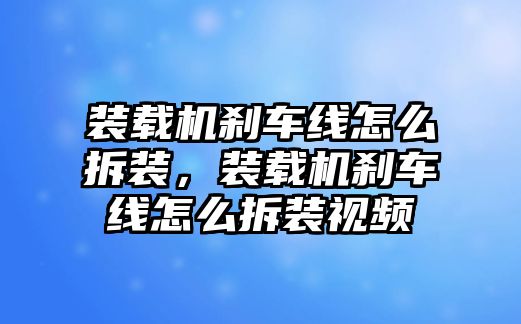 裝載機剎車線怎么拆裝，裝載機剎車線怎么拆裝視頻