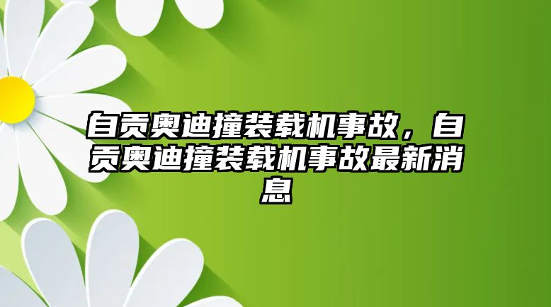 自貢奧迪撞裝載機(jī)事故，自貢奧迪撞裝載機(jī)事故最新消息