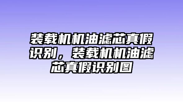 裝載機(jī)機(jī)油濾芯真假識(shí)別，裝載機(jī)機(jī)油濾芯真假識(shí)別圖