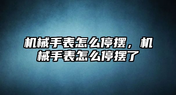 機械手表怎么停擺，機械手表怎么停擺了