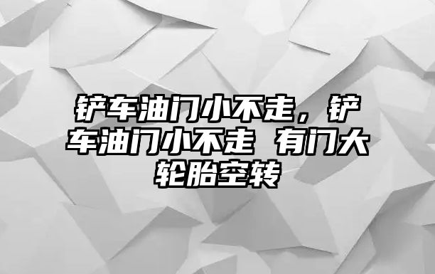 鏟車油門小不走，鏟車油門小不走 有門大輪胎空轉(zhuǎn)