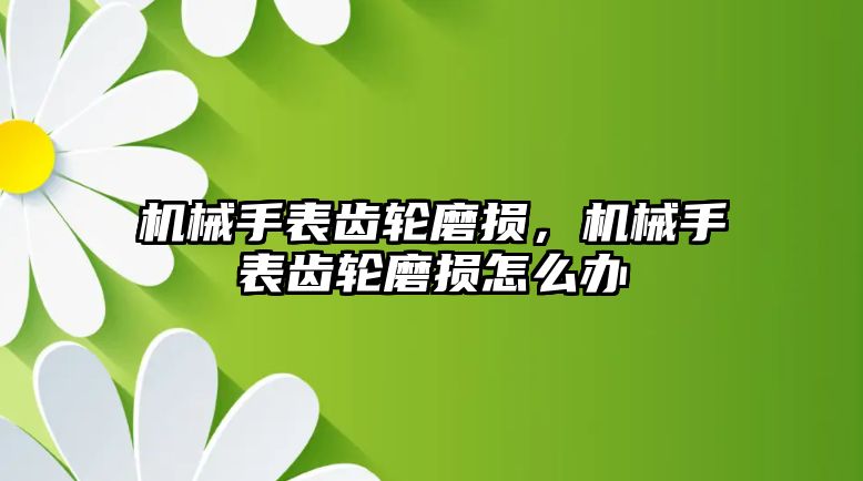 機械手表齒輪磨損，機械手表齒輪磨損怎么辦