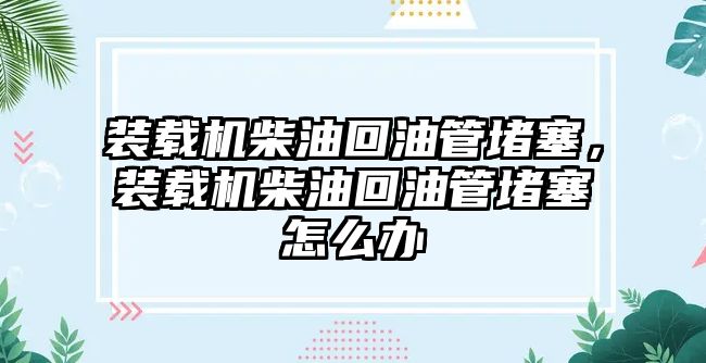 裝載機柴油回油管堵塞，裝載機柴油回油管堵塞怎么辦