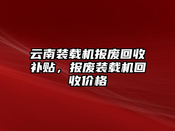 云南裝載機報廢回收補貼，報廢裝載機回收價格