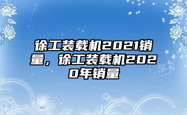 徐工裝載機2021銷量，徐工裝載機2020年銷量