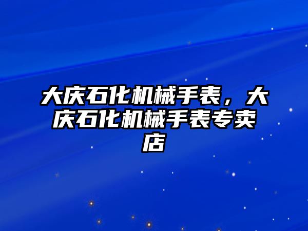 大慶石化機械手表，大慶石化機械手表專賣店