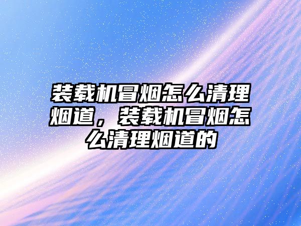 裝載機冒煙怎么清理煙道，裝載機冒煙怎么清理煙道的