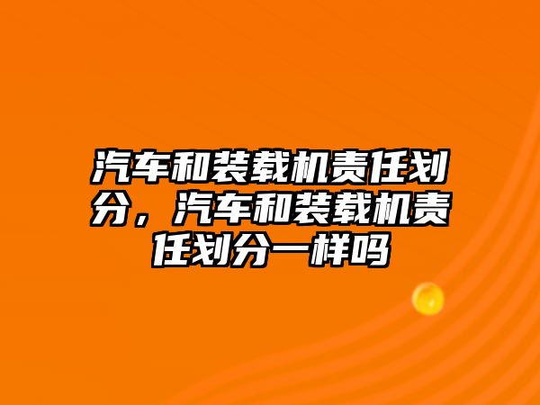 汽車和裝載機責任劃分，汽車和裝載機責任劃分一樣嗎