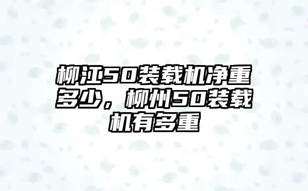 柳江50裝載機凈重多少，柳州50裝載機有多重