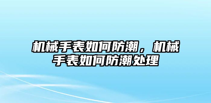 機(jī)械手表如何防潮，機(jī)械手表如何防潮處理