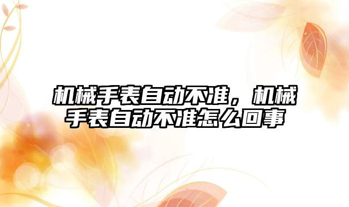 機械手表自動不準，機械手表自動不準怎么回事