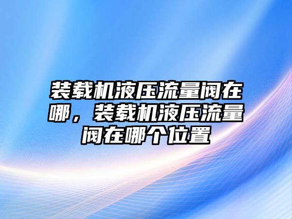 裝載機液壓流量閥在哪，裝載機液壓流量閥在哪個位置