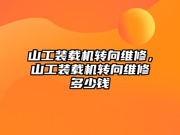 山工裝載機轉向維修，山工裝載機轉向維修多少錢