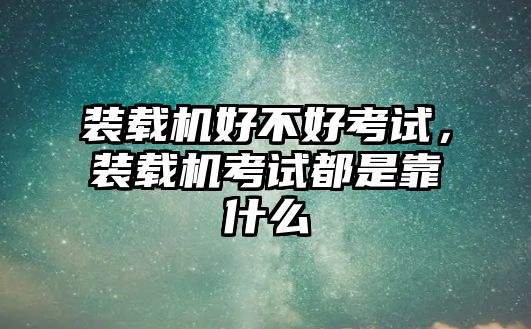 裝載機好不好考試，裝載機考試都是靠什么