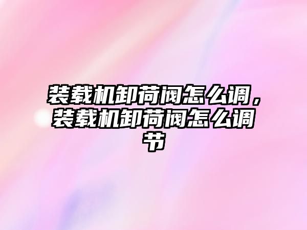 裝載機卸荷閥怎么調，裝載機卸荷閥怎么調節(jié)