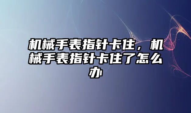 機械手表指針卡住，機械手表指針卡住了怎么辦