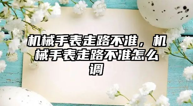 機械手表走路不準，機械手表走路不準怎么調