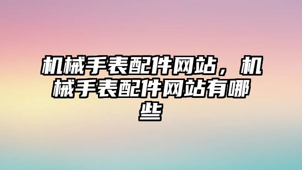 機(jī)械手表配件網(wǎng)站，機(jī)械手表配件網(wǎng)站有哪些