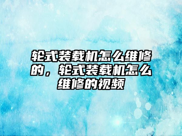 輪式裝載機怎么維修的，輪式裝載機怎么維修的視頻