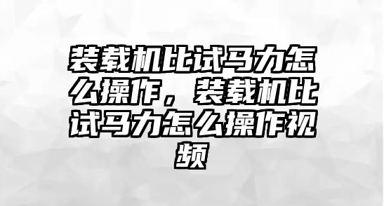 裝載機(jī)比試馬力怎么操作，裝載機(jī)比試馬力怎么操作視頻