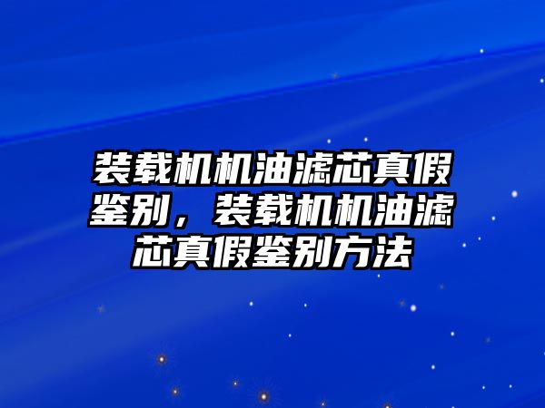 裝載機(jī)機(jī)油濾芯真假鑒別，裝載機(jī)機(jī)油濾芯真假鑒別方法