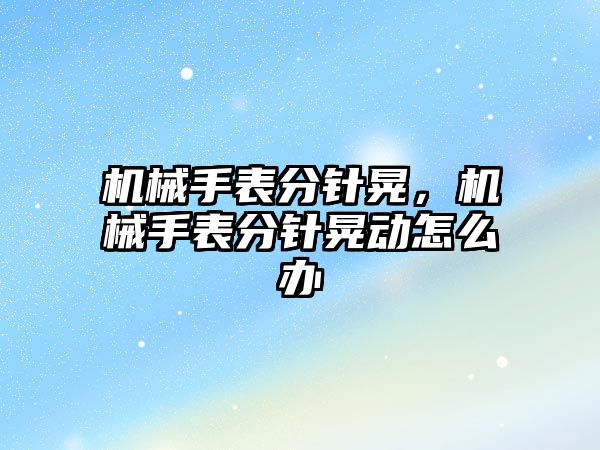 機械手表分針晃，機械手表分針晃動怎么辦