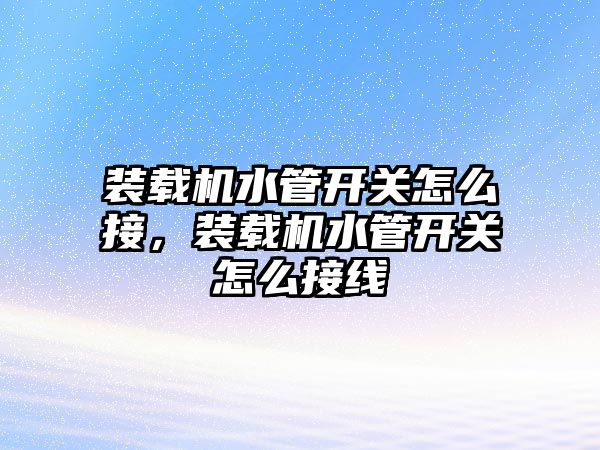 裝載機水管開關怎么接，裝載機水管開關怎么接線