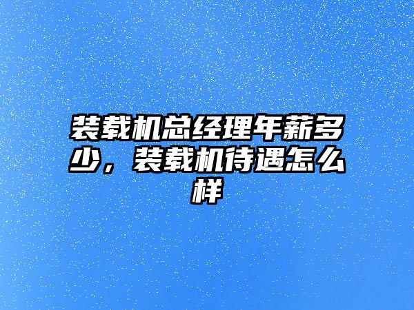 裝載機總經理年薪多少，裝載機待遇怎么樣