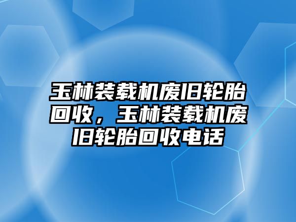 玉林裝載機廢舊輪胎回收，玉林裝載機廢舊輪胎回收電話