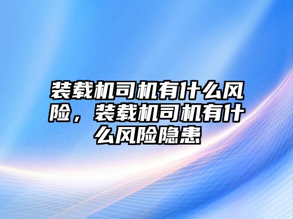 裝載機司機有什么風險，裝載機司機有什么風險隱患